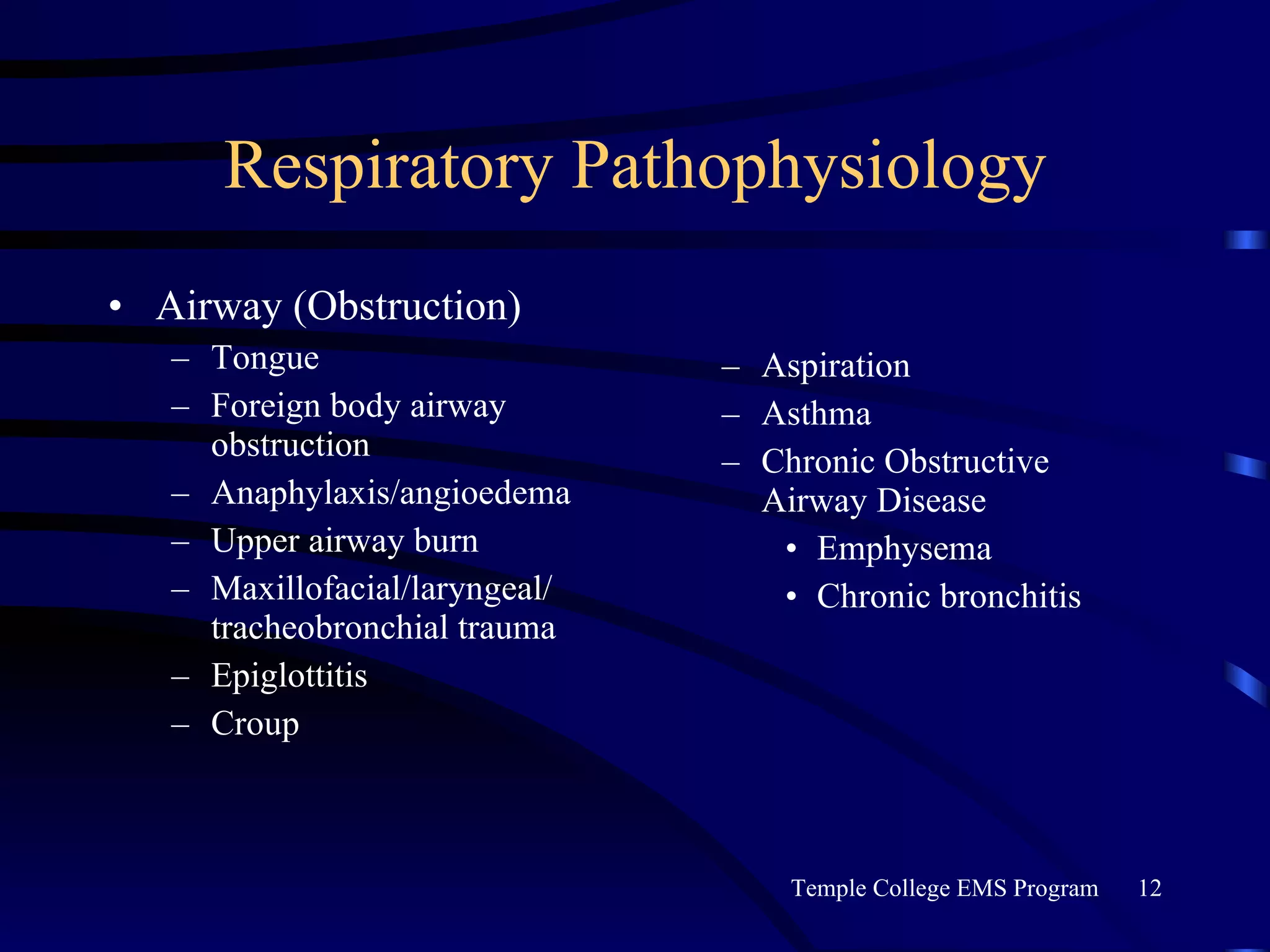 Respiratory Pathophysiology Airway (Obstruction) Tongue Foreign body airway obstruction Anaphylaxis/angioedema Upper airway burn Maxillofacial/laryngeal/ tracheobronchial trauma Epiglottitis Croup Aspiration Asthma Chronic Obstructive Airway Disease Emphysema Chronic bronchitis 