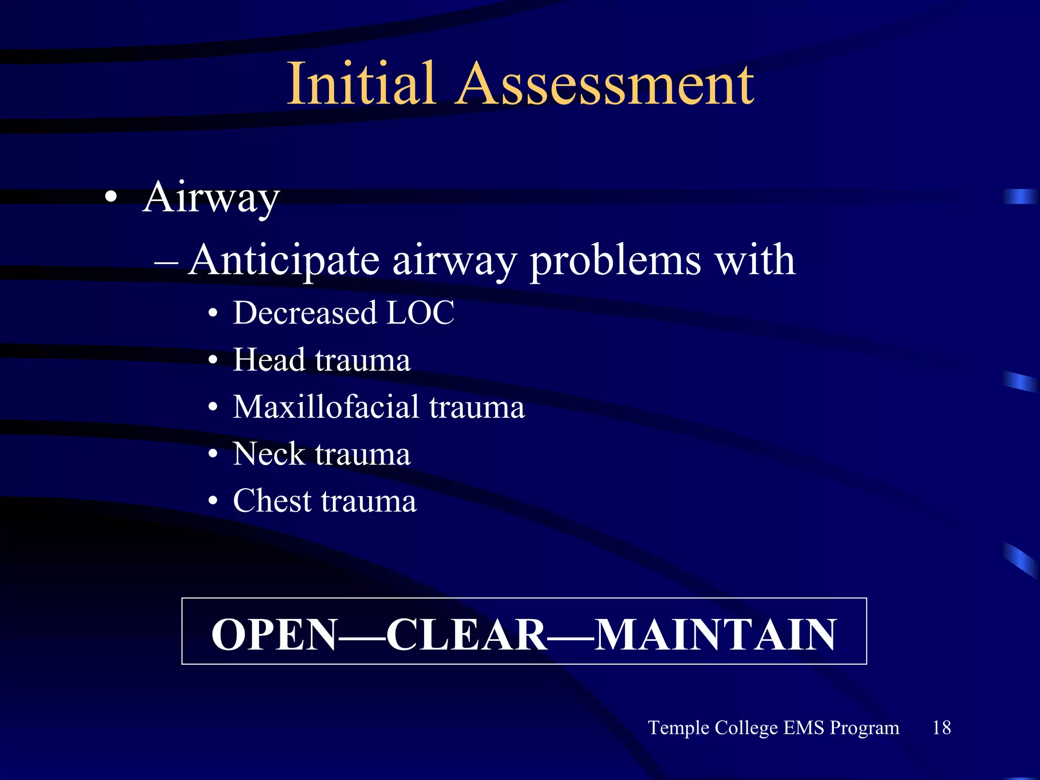 Initial Assessment Airway Anticipate airway problems with Decreased LOC Head trauma Maxillofacial trauma Neck trauma Chest trauma OPEN—CLEAR—MAINTAIN 