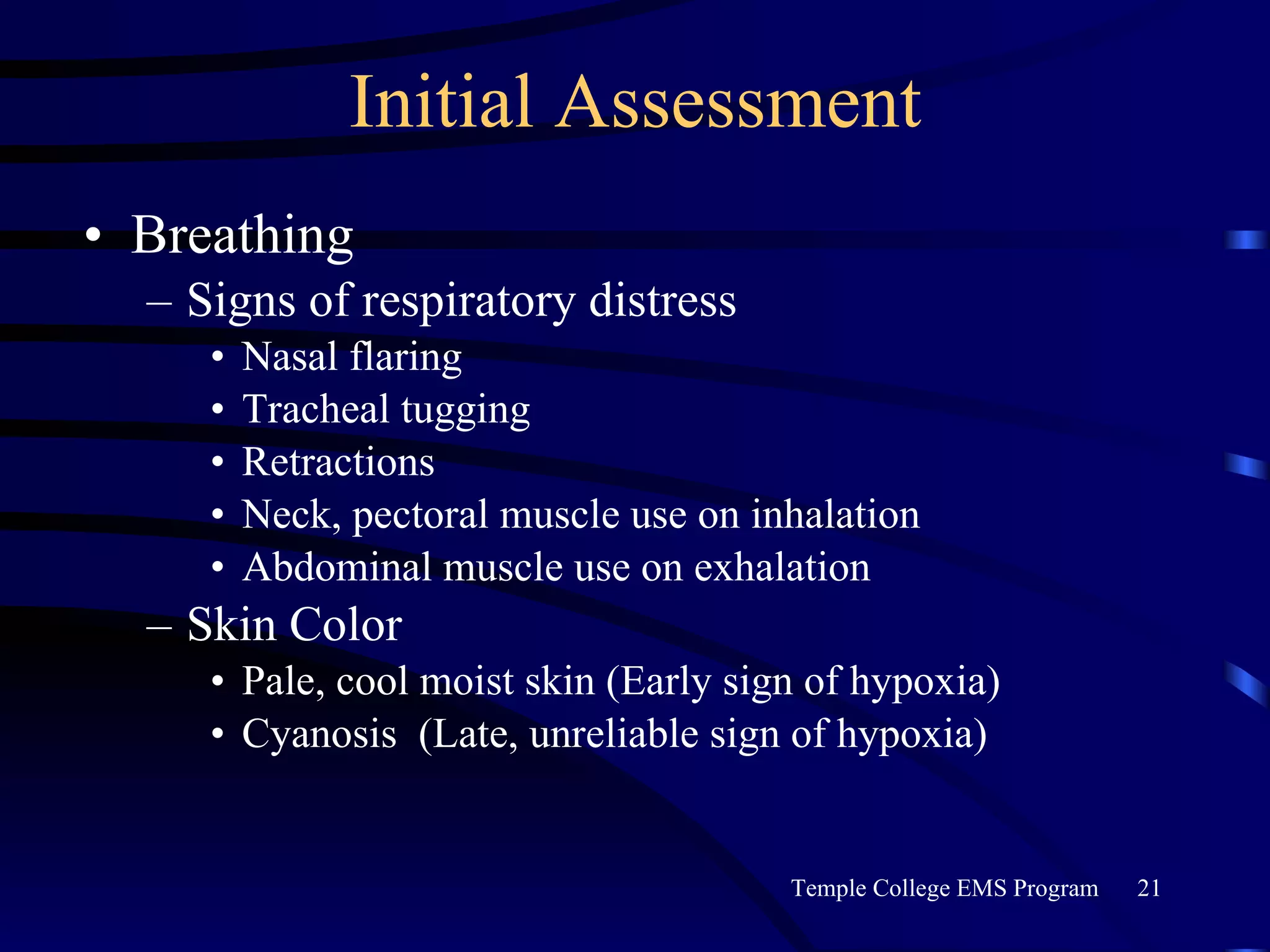 Initial Assessment Breathing Signs of respiratory distress Nasal flaring Tracheal tugging Retractions Neck, pectoral muscle use on inhalation Abdominal muscle use on exhalation Skin Color Pale, cool moist skin (Early sign of hypoxia) Cyanosis  (Late, unreliable sign of hypoxia) 