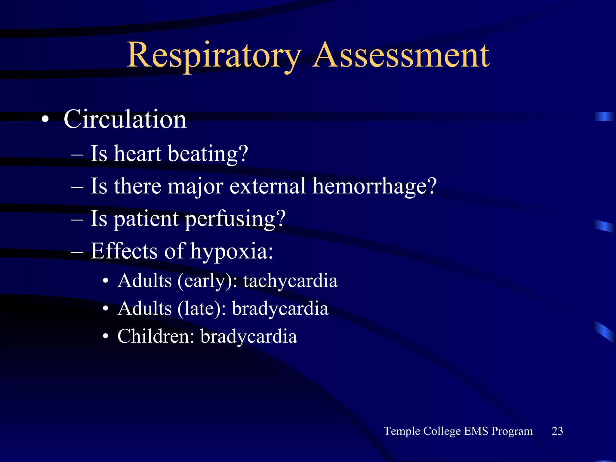 Respiratory Assessment Circulation Is heart beating? Is there major external hemorrhage? Is patient perfusing? Effects of hypoxia: Adults (early): tachycardia Adults (late): bradycardia Children: bradycardia 