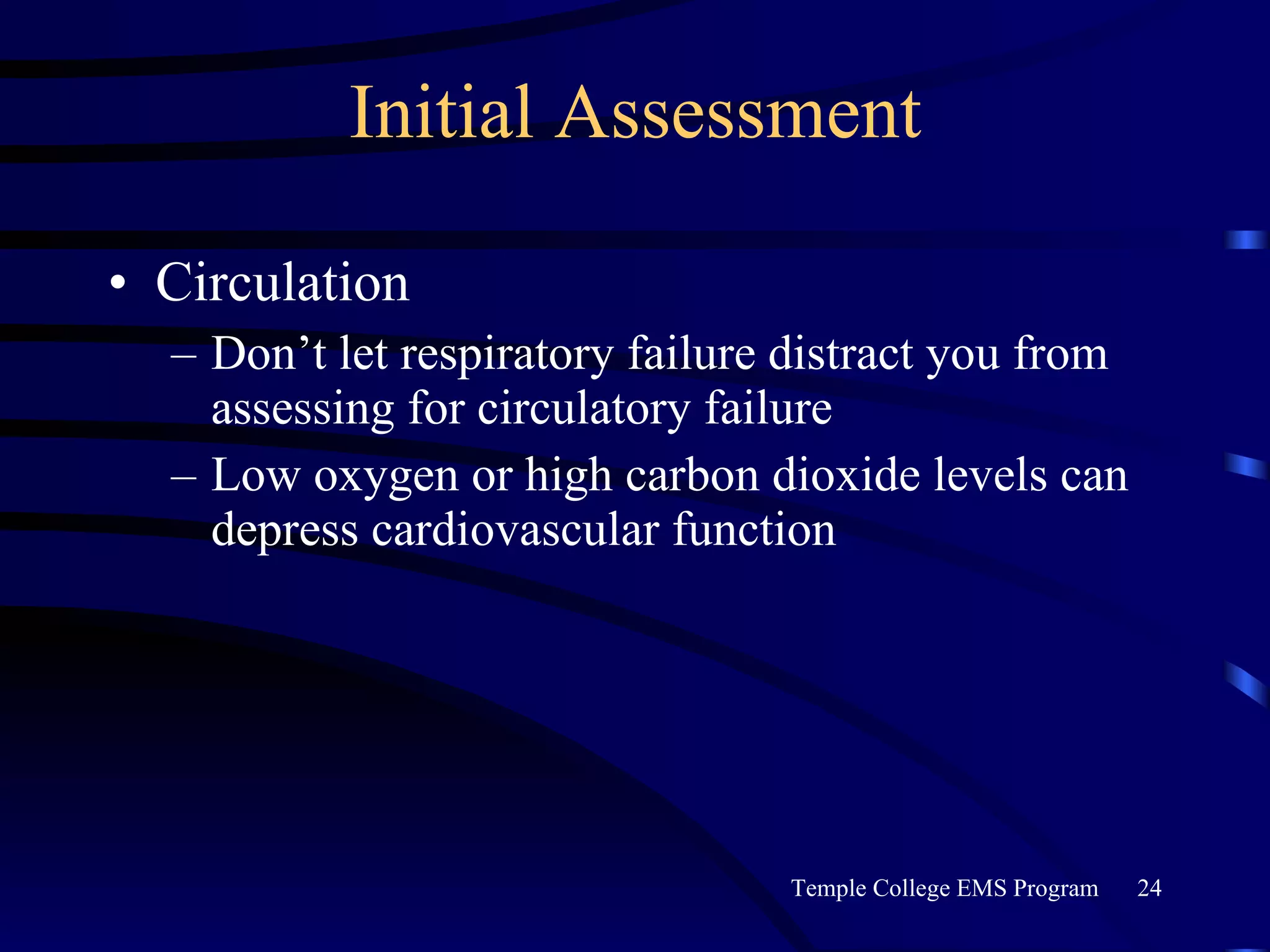 Initial Assessment Circulation Don’t let respiratory failure distract you from assessing for circulatory failure Low oxygen or high carbon dioxide levels can depress cardiovascular function 