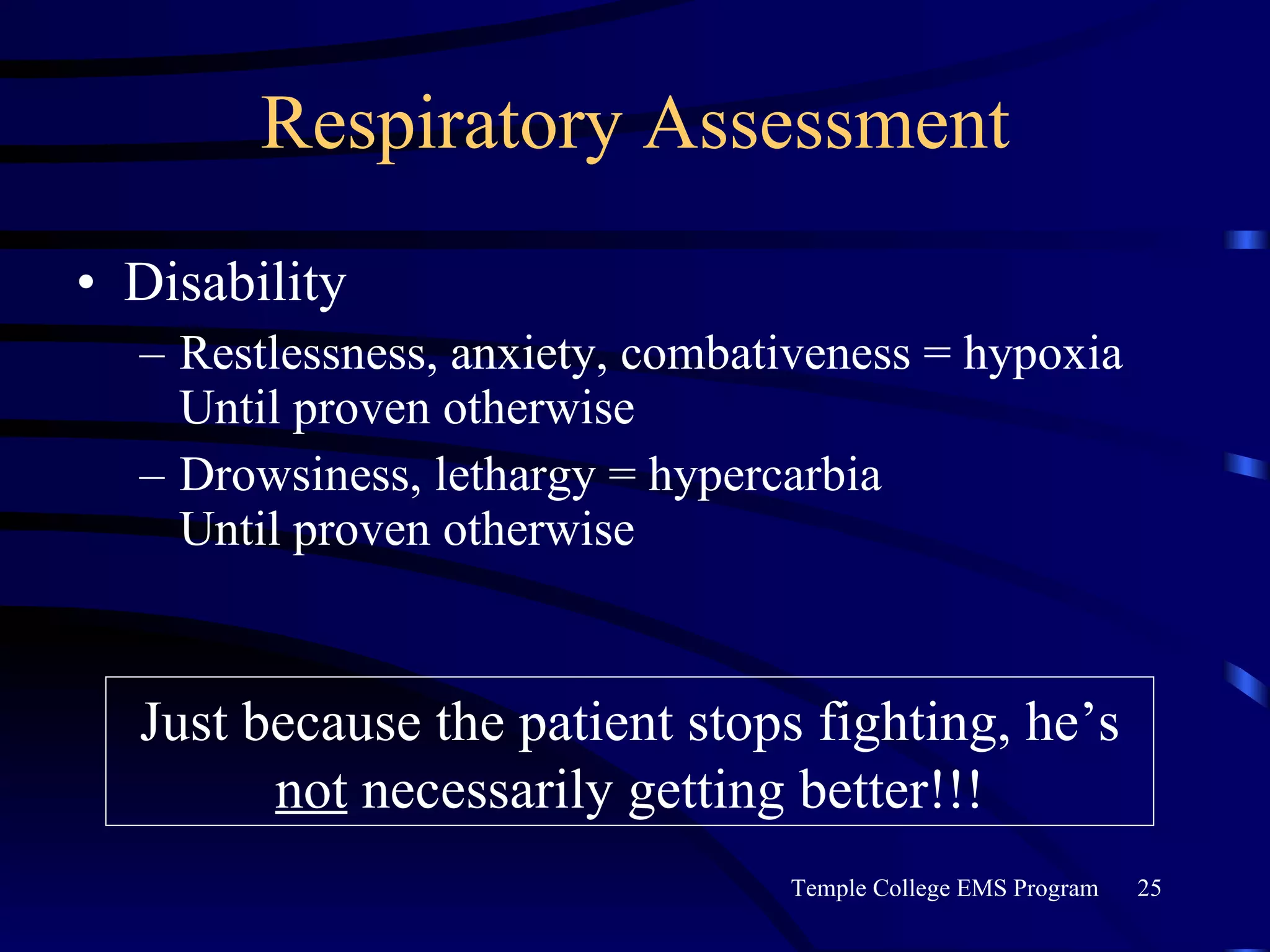 Respiratory Assessment Disability Restlessness, anxiety, combativeness = hypoxia  Until proven otherwise Drowsiness, lethargy = hypercarbia  Until proven otherwise  Just because the patient stops fighting, he’s  not  necessarily getting better!!! 
