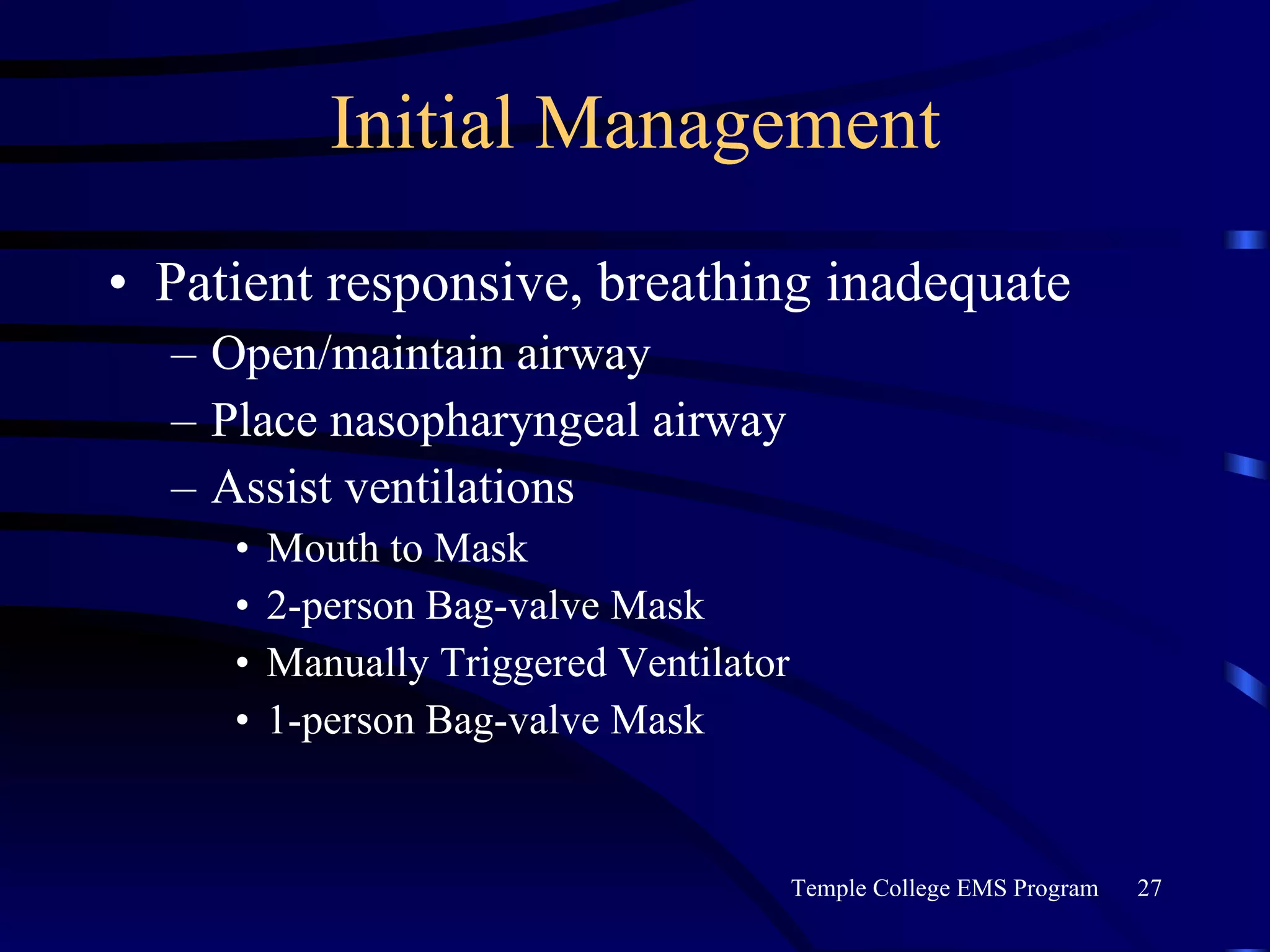 Initial Management Patient responsive, breathing inadequate Open/maintain airway Place nasopharyngeal airway Assist ventilations Mouth to Mask 2-person Bag-valve Mask Manually Triggered Ventilator 1-person Bag-valve Mask 