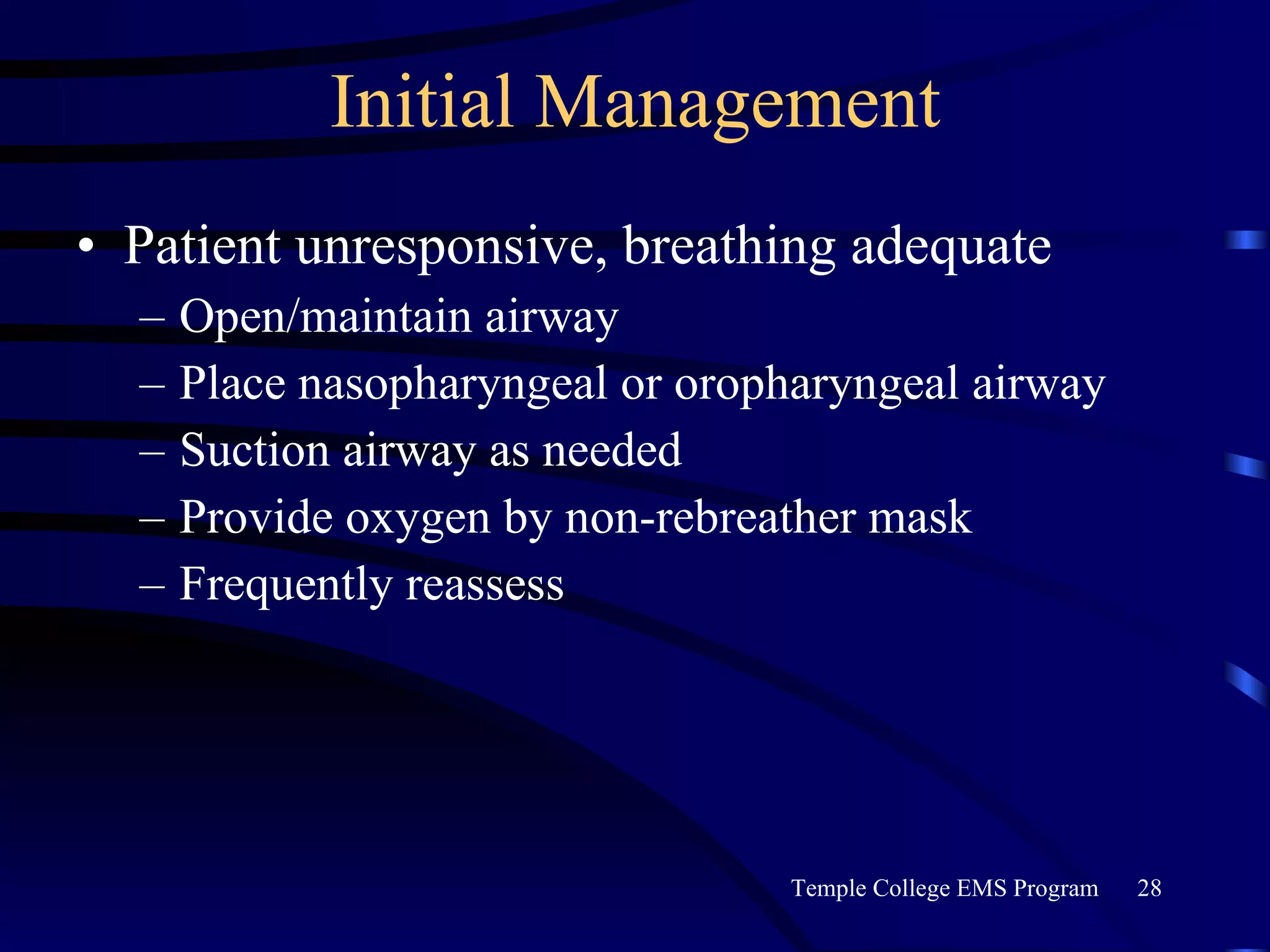 Initial Management Patient unresponsive, breathing adequate Open/maintain airway Place nasopharyngeal or oropharyngeal airway Suction airway as needed Provide oxygen by non-rebreather mask Frequently reassess 
