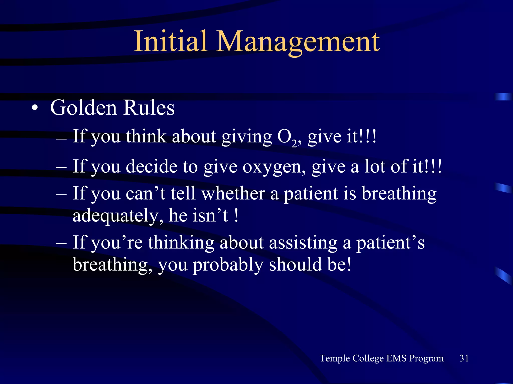 Initial Management Golden Rules If you think about giving O 2 , give it!!! If you decide to give oxygen, give a lot of it!!! If you can’t tell whether a patient is breathing adequately, he isn’t ! If you’re thinking about assisting a patient’s breathing, you probably should be! 