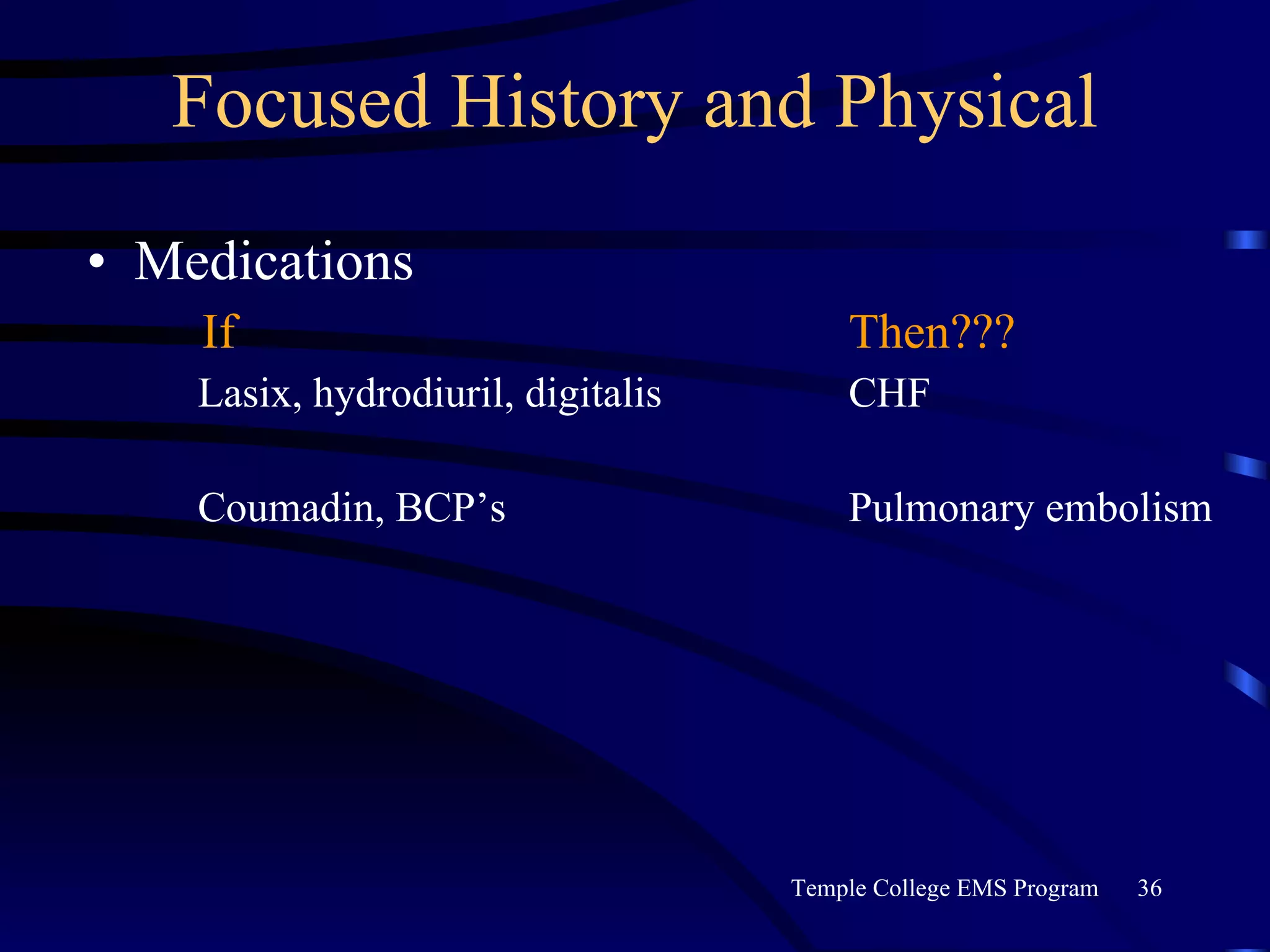 Focused History and Physical Medications   If  Then???   Lasix, hydrodiuril, digitalis  CHF   Coumadin, BCP’s  Pulmonary embolism 