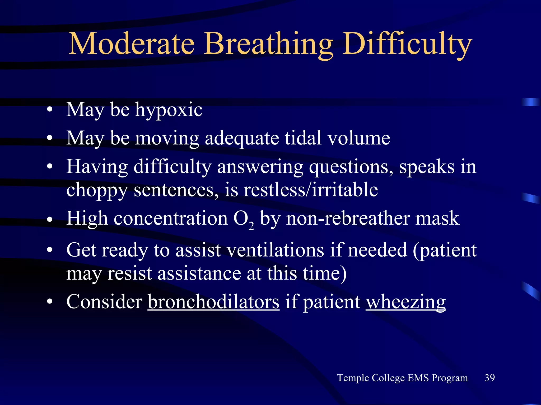 Moderate Breathing Difficulty May be hypoxic May be moving adequate tidal volume Having difficulty answering questions, speaks in choppy sentences, is restless/irritable High concentration O 2  by non-rebreather mask Get ready to assist ventilations if needed (patient may resist assistance at this time) Consider  bronchodilators  if patient  wheezing 