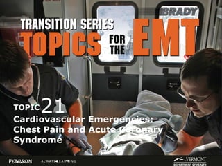 Transition Series
Topics for the EMT
TOPIC
Cardiovascular Emergencies:
Chest Pain and Acute Coronary
Syndrome
21
 
