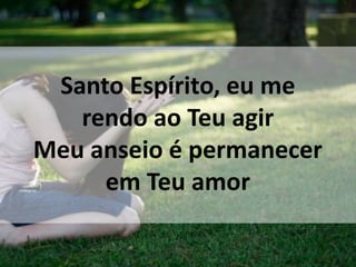Santo Espírito, eu me
rendo ao Teu agir
Meu anseio é permanecer
em Teu amor
 