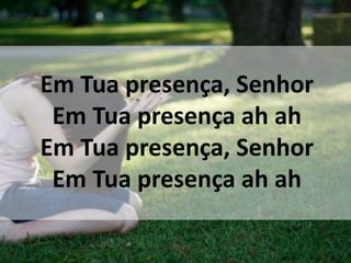 Em Tua presença, Senhor
Em Tua presença ah ah
Em Tua presença, Senhor
Em Tua presença ah ah
 