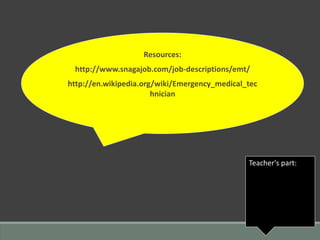 Resources:
http://www.snagajob.com/job-descriptions/emt/
http://en.wikipedia.org/wiki/Emergency_medical_tec
hnician
Teacher's part:
 