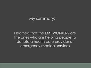 My summary:
I learned that the EMT WORKERS are
the ones who are helping people to
denote a health care provider of
emergency medical services
 