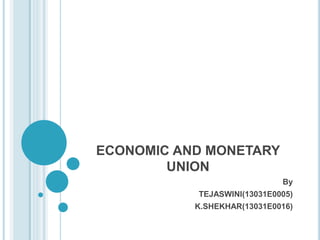 ECONOMIC AND MONETARY
UNION
By
TEJASWINI(13031E0005)
K.SHEKHAR(13031E0016)
 