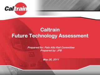Caltrain
Future Technology Assessment

     Prepared for: Palo Alto Rail Committee
               Prepared by: JPB


                 May 26, 2011
 