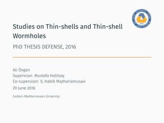 Studies on Thin-shells and Thin-shell
Wormholes
PhD THESIS DEFENSE, 2016
Ali Övgün
Supervisor: Mustafa Halilsoy
Co-supervisor: S. Habib Mazhariomusavi
29 June 2016
Eastern Mediterranean University
 