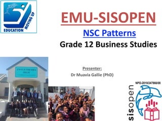 Presenter:
Dr Muavia Gallie (PhD)
EMU-SISOPEN
NSC Patterns
Grade 12 Business Studies
NPO-2019/247866/08
 