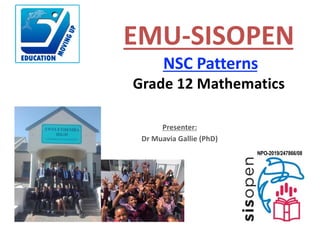 Presenter:
Dr Muavia Gallie (PhD)
EMU-SISOPEN
NSC Patterns
Grade 12 Mathematics
NPO-2019/247866/08
 