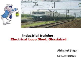 Industrial training
Electrical Loco Shed, Ghaziabad
Abhishek Singh
Roll No.1229040005
 