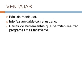 VENTAJAS
   Fácil de manipular.
   Interfaz amigable con el usuario.
   Barras de herramientas que permiten realizar
    programas mas fácilmente.
 
