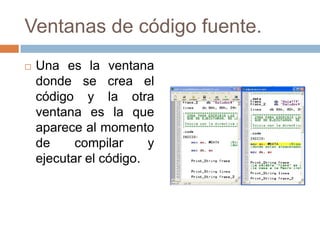 Ventanas de código fuente.
   Una es la ventana
    donde se crea el
    código y la otra
    ventana es la que
    aparece al momento
    de     compilar     y
    ejecutar el código.
 