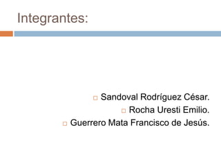Integrantes:




                 Sandoval Rodríguez César.
                       Rocha Uresti Emilio.

          Guerrero Mata Francisco de Jesús.
 