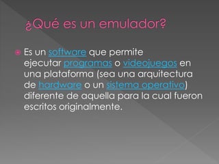 Es un software que permite
ejecutar programas o videojuegos en
una plataforma (sea una arquitectura
de hardware o un sistema operativo)
diferente de aquella para la cual fueron
escritos originalmente.
 