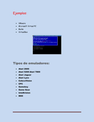 Ejemplos:
 VMware
 Microsoft Virtual PC
 Bochs
 VirtualBox
Tipos de emuladores:
 Atari 2600
 Atari 5200 Atari 7800
 Atari Jaguar
 Atari Lynx
 ColecoVision
 CPC
 Gameboy
 Game Gear
 Intellivision
 MO5
 