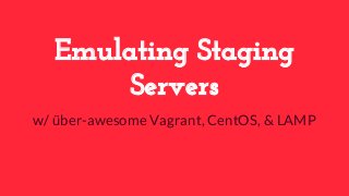 Emulating Staging 
Servers 
w/ über-awesome Vagrant, CentOS, & LAMP 
 