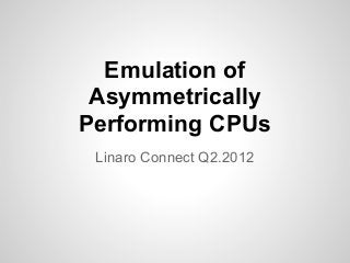 Emulation of
Asymmetrically
Performing CPUs
Linaro Connect Q2.2012
 