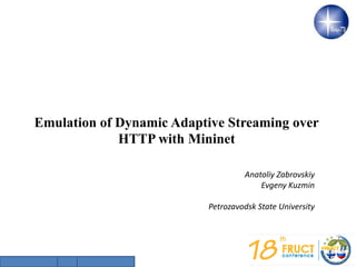Emulation of Dynamic Adaptive Streaming over
HTTP with Mininet
Anatoliy Zabrovskiy
Evgeny Kuzmin
Petrozavodsk State University
 