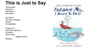 This is Just to Say
I have eaten
the plums
that were in
the icebox
and which
you were probably
saving
for breakfast
Forgive me
they were delicious
so sweet
and so cold
- William Carlos
Williams
 