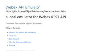 © 2018 Cisco and/or its affiliates. All rights reserved. Cisco Confidential
Webex API Emulator
https://github.com/ObjectIsAdvantag/webex-api-emulator
 