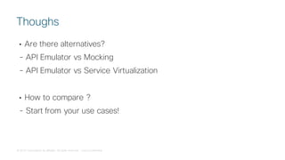 © 2018 Cisco and/or its affiliates. All rights reserved. Cisco Confidential
• Are there alternatives?
- API Emulator vs Mocking
- API Emulator vs Service Virtualization
• How to compare ?
- Start from your use cases!
Thoughs
 