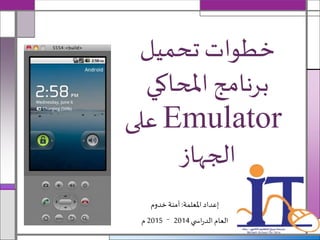 ‫املعلمة‬ ‫إعداد‬:‫خدوم‬ ‫آمنة‬
‫ي‬ ‫اس‬‫ر‬‫الد‬ ‫العام‬2014–2015‫م‬
‫تحميل‬ ‫خطوات‬
‫املحاكي‬ ‫برنامج‬
Emulator‫على‬
‫الجهاز‬
 
