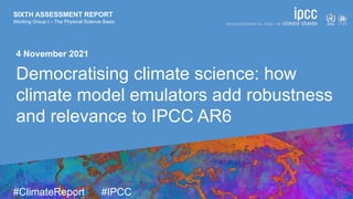 SIXTH ASSESSMENT REPORT
Working Group I – The Physical Science Basis
9 August 2021
#ClimateReport #IPCC
SIXTH ASSESSMENT REPORT
Working Group I – The Physical Science Basis
4 November 2021
Democratising climate science: how
climate model emulators add robustness
and relevance to IPCC AR6
 