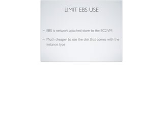 LIMIT EBS USE
• EBS is network attached store to the EC2VM
• Much cheaper to use the disk that comes with the
instance type
 