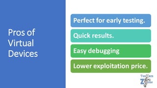 Pros of
Virtual
Devices
Perfect for early testing.
Quick results.
Easy debugging
Lower exploitation price.
 