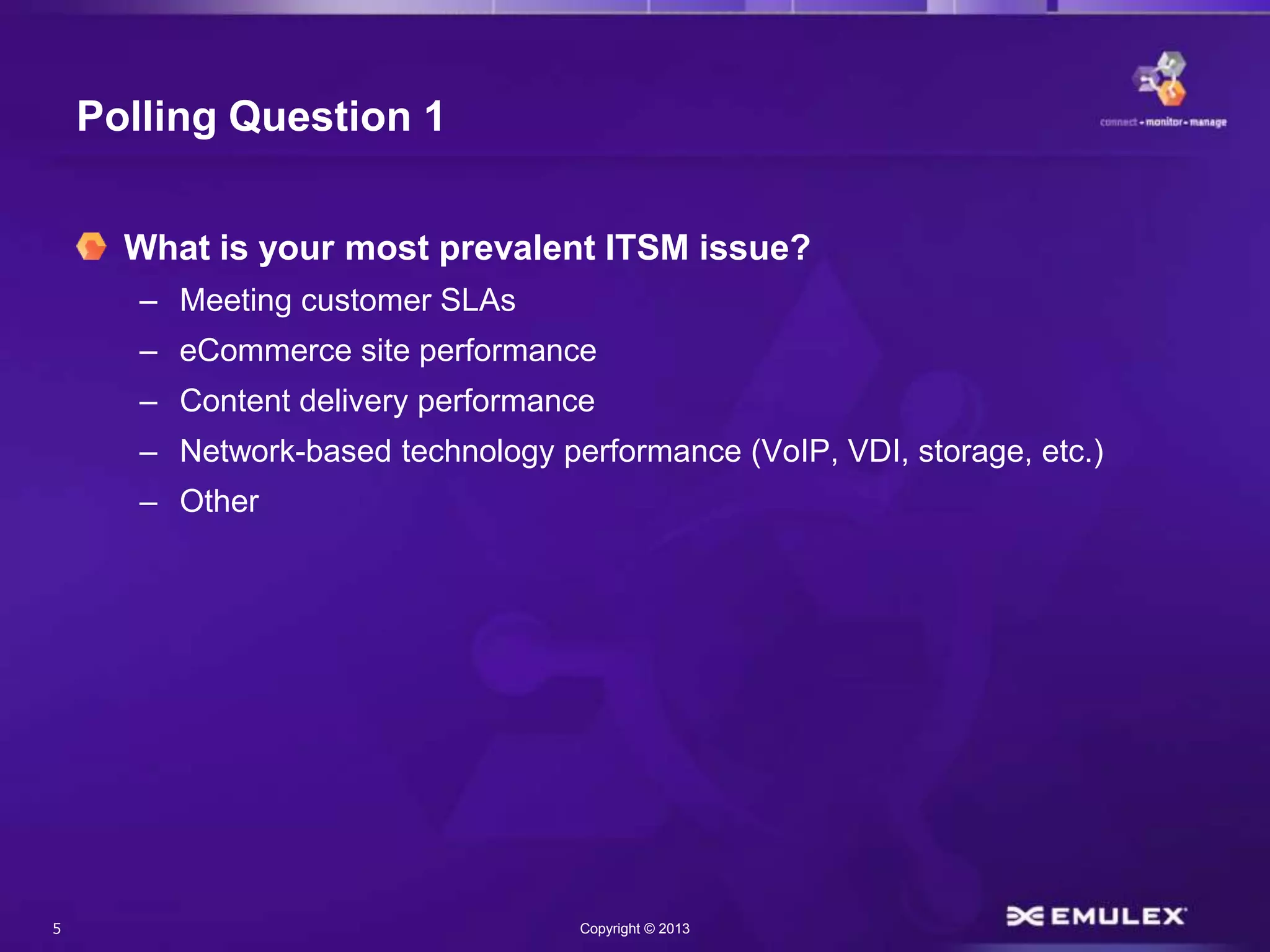 5 Copyright © 2013
Polling Question 1
What is your most prevalent ITSM issue?
– Meeting customer SLAs
– eCommerce site performance
– Content delivery performance
– Network-based technology performance (VoIP, VDI, storage, etc.)
– Other
 