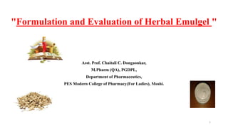 "Formulation and Evaluation of Herbal Emulgel "
Asst. Prof. Chaitali C. Dongaonkar,
M.Pharm (QA), PGDPL,
Department of Pharmaceutics,
PES Modern College of Pharmacy(For Ladies), Moshi.
1
 