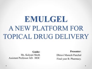 EMULGEL
A NEW PLATFORM FOR
TOPICAL DRUG DELIVERY
Presenter:
Dhruvi Manesh Panchal
Final year B. Pharmacy.
Guide:
Ms. Kalyani Sheth
Assistant Professor AD- HOC
 