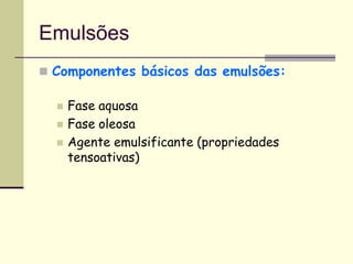 Emulsões
 Componentes básicos das emulsões:
 Fase aquosa
 Fase oleosa
 Agente emulsificante (propriedades
tensoativas)
 