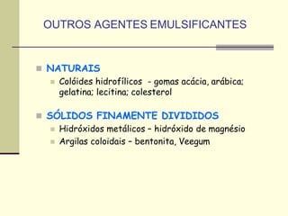  NATURAIS
 Colóides hidrofílicos - gomas acácia, arábica;
gelatina; lecitina; colesterol
 SÓLIDOS FINAMENTE DIVIDIDOS
 Hidróxidos metálicos – hidróxido de magnésio
 Argilas coloidais – bentonita, Veegum
OUTROS AGENTES EMULSIFICANTES
 