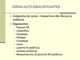  Compostos de ceras + tensoativos não iônicos ou
aniônicos
 Espessantes
 Polawax NF
 CosmoWax
 Chembase
 Polibase
 Crodabase
 Uniox
 Lanette N (aniônico)
 Unibase (aniônico)
 Monoestearato de glicerilo AE (aniônico)
CERAS AUTO-EMULSIFICANTES
 