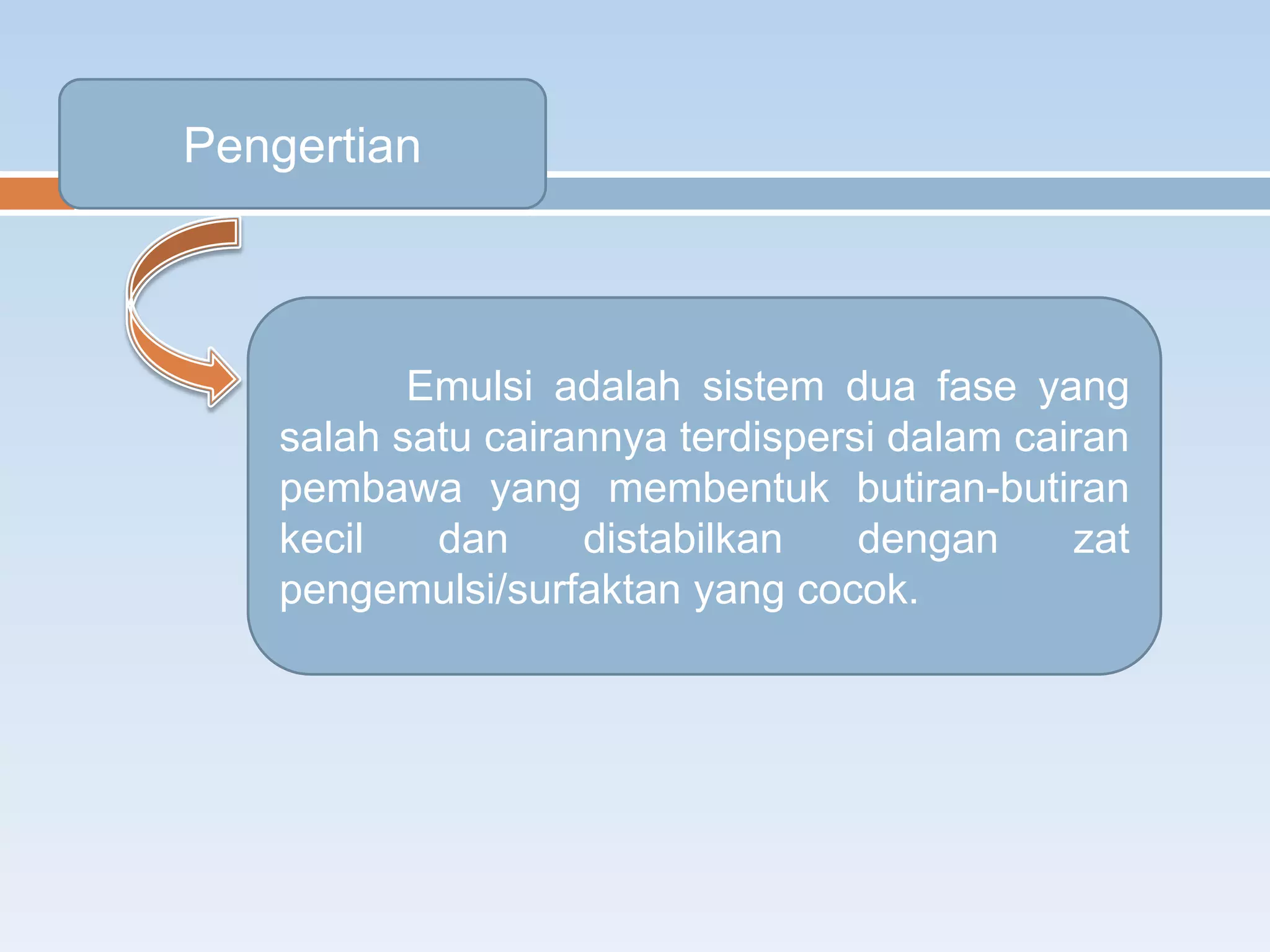 Emulsi adalah sistem dua fase yang
salah satu cairannya terdispersi dalam cairan
pembawa yang membentuk butiran-butiran
kecil dan distabilkan dengan zat
pengemulsi/surfaktan yang cocok.
Pengertian