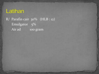 R/ Parafin cair 30% (HLB : 12)
Emulgator 5%
Air ad 100 gram
 