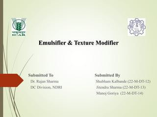 Emulsifier & Texture Modifier
Submitted To Submitted By
Dr. Rajan Sharma Shubham Kalbande (22-M-DT-12)
DC Division, NDRI Jitendra Sharma (22-M-DT-13)
Manoj Goriya (22-M-DT-14)
 