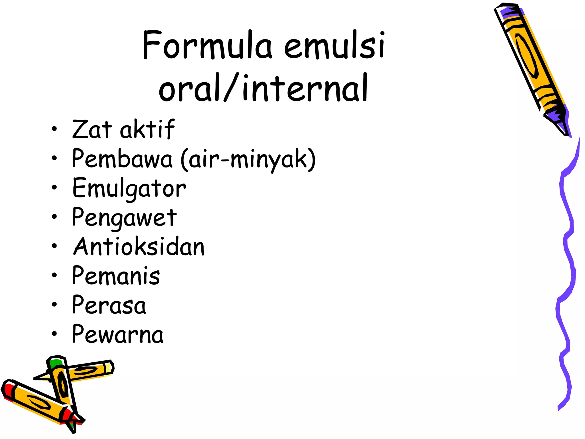 •
•
•
•
•
•
•
•

Formula emulsi
oral/internal

Zat aktif
Pembawa (air-minyak)
Emulgator
Pengawet
Antioksidan
Pemanis
Perasa
Pewarna

 