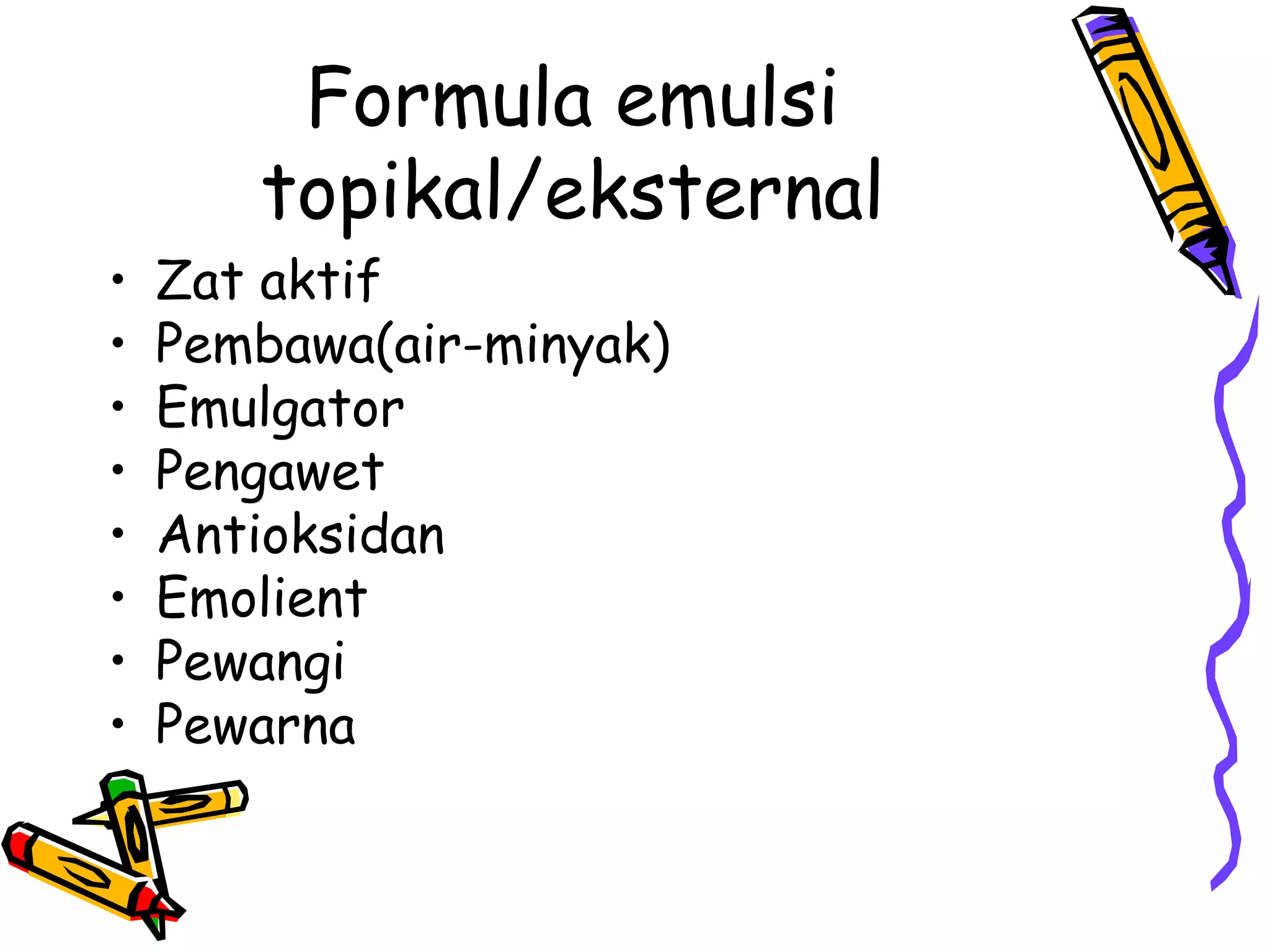 •
•
•
•
•
•
•
•

Formula emulsi
topikal/eksternal

Zat aktif
Pembawa(air-minyak)
Emulgator
Pengawet
Antioksidan
Emolient
Pewangi
Pewarna

 