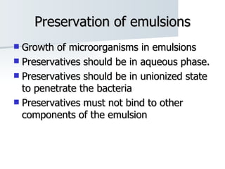 Preservation of emulsions Growth of microorganisms in emulsions Preservatives should be in aqueous phase. Preservatives should be in unionized state to penetrate the bacteria Preservatives must not bind to other components of the emulsion 