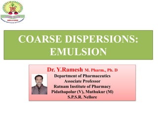 COARSE DISPERSIONS:
EMULSION
Dr. Y.Ramesh M. Pharm., Ph. D
Department of Pharmaceutics
Associate Professor
Ratnam Institute of Pharmacy
Pidathapolur (V), Muthukur (M)
S.P.S.R. Nellore
 